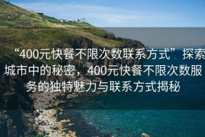 “400元快餐不限次數聯系方式”探索城市中的秘密，400元快餐不限次數服務的獨特魅力與聯系方式揭秘