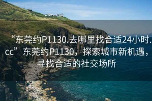 “東莞約P1130.去哪里找合適24小時.cc”東莞約P1130，探索城市新機遇，尋找合適的社交場所