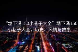 “塘下涌150小巷子大全”塘下涌150小巷子大全，歷史、風(fēng)情與故事