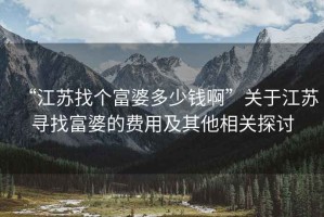 “江蘇找個富婆多少錢啊”關于江蘇尋找富婆的費用及其他相關探討