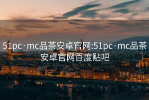 51pc·mc品茶安卓官網:51pc·mc品茶安卓官網百度貼吧