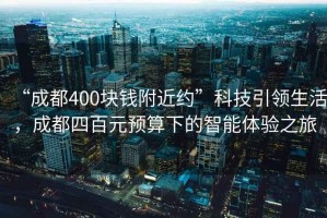“成都400塊錢附近約”科技引領生活，成都四百元預算下的智能體驗之旅
