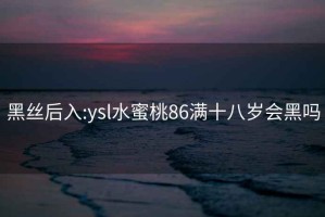 黑絲后入:ysl水蜜桃86滿十八歲會黑嗎