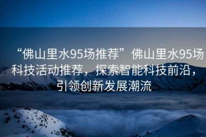 “佛山里水95場(chǎng)推薦”佛山里水95場(chǎng)科技活動(dòng)推薦，探索智能科技前沿，引領(lǐng)創(chuàng)新發(fā)展潮流