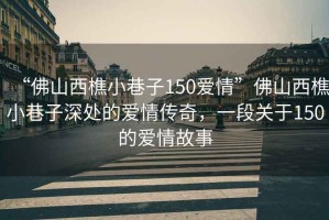 “佛山西樵小巷子150愛情”佛山西樵小巷子深處的愛情傳奇，一段關(guān)于150的愛情故事