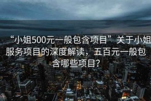 “小姐500元一般包含項目”關于小姐服務項目的深度解讀，五百元一般包含哪些項目？