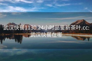 武漢快餐1130.24小時品鑒新茶葉.cc:武漢快餐在哪