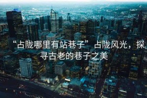 “占隴哪里有站巷子”占隴風(fēng)光，探尋古老的巷子之美