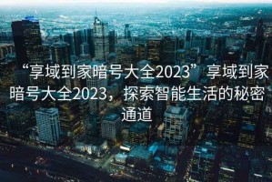 “享域到家暗號大全2023”享域到家暗號大全2023，探索智能生活的秘密通道
