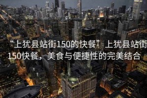 “上猶縣站街150的快餐”上猶縣站街150快餐，美食與便捷性的完美結合
