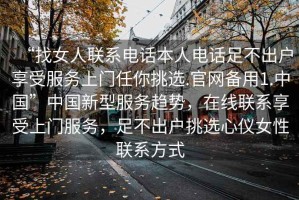 “找女人聯系電話本人電話足不出戶享受服務上門任你挑選.官網備用1.中國”中國新型服務趨勢，在線聯系享受上門服務，足不出戶挑選心儀女性聯系方式