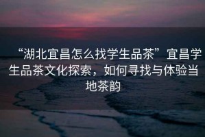 “湖北宜昌怎么找學(xué)生品茶”宜昌學(xué)生品茶文化探索，如何尋找與體驗(yàn)當(dāng)?shù)夭桧? title=