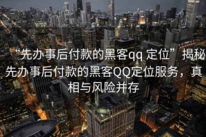 “先辦事后付款的黑客qq 定位”揭秘先辦事后付款的黑客QQ定位服務，真相與風險并存
