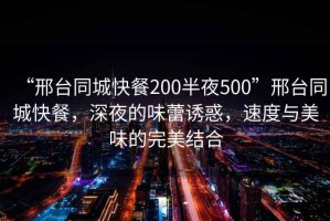 “邢臺(tái)同城快餐200半夜500”邢臺(tái)同城快餐，深夜的味蕾誘惑，速度與美味的完美結(jié)合