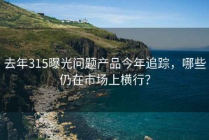 去年315曝光問題產品今年追蹤，哪些仍在市場上橫行？