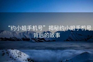“約小姐手機(jī)號”揭秘約小姐手機(jī)號背后的故事