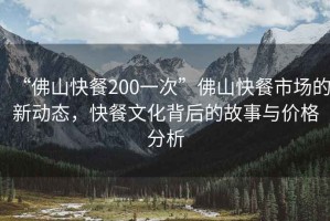 “佛山快餐200一次”佛山快餐市場的新動態，快餐文化背后的故事與價格分析
