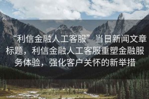 “利信金融人工客服”當日新聞文章標題，利信金融人工客服重塑金融服務體驗，強化客戶關懷的新舉措
