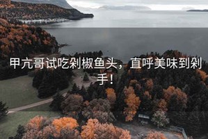 甲亢哥試吃剁椒魚頭，直呼美味到剁手！