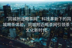 “同城附近喝茶網”科技革新下的同城喝茶體驗，同城附近喝茶網引領茶文化新時代
