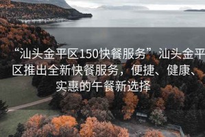 “汕頭金平區(qū)150快餐服務(wù)”汕頭金平區(qū)推出全新快餐服務(wù)，便捷、健康、實(shí)惠的午餐新選擇