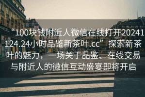 “100塊錢附近人微信在線打開20241124.24小時品鑒新茶葉.cc”探索新茶葉的魅力，一場關于品鑒、在線交易與附近人的微信互動盛宴即將開啟