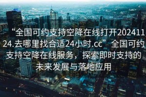 “全國可約支持空降在線打開20241124.去哪里找合適24小時.cc”全國可約支持空降在線服務，探索即時支持的未來發展與落地應用