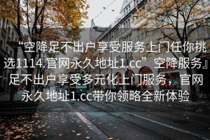 “空降足不出戶享受服務上門任你挑選1114.官網永久地址1.cc”空降服務』足不出戶享受多元化上門服務，官網永久地址1.cc帶你領略全新體驗