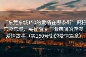 “東莞東城150的愛情在哪條街”揭秘東莞東城，尋找隱匿于街巷間的浪漫愛情故事（第150號(hào)街的愛情篇章）