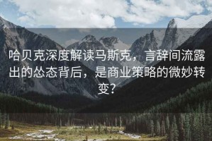 哈貝克深度解讀馬斯克，言辭間流露出的慫態(tài)背后，是商業(yè)策略的微妙轉(zhuǎn)變？