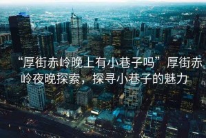 “厚街赤嶺晚上有小巷子嗎”厚街赤嶺夜晚探索，探尋小巷子的魅力