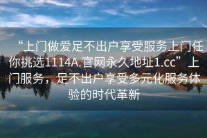 “上門做愛足不出戶享受服務上門任你挑選1114A.官網永久地址1.cc”上門服務，足不出戶享受多元化服務體驗的時代革新