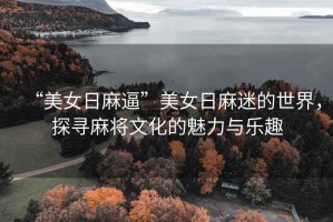 “美女日麻逼”美女日麻迷的世界，探尋麻將文化的魅力與樂趣