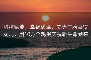 科技賦能，幸福滿溢，夫妻三胎喜得女兒，用10萬個雞蛋慶祝新生命到來