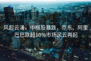 風起云涌，中概股暴跌，京東、阿里巴巴跌超10%市場風云再起