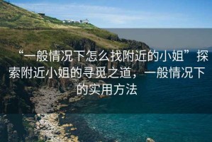 “一般情況下怎么找附近的小姐”探索附近小姐的尋覓之道，一般情況下的實用方法