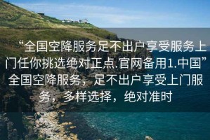 “全國空降服務足不出戶享受服務上門任你挑選絕對正點.官網備用1.中國”全國空降服務，足不出戶享受上門服務，多樣選擇，絕對準時