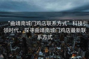 “曲靖南城門雞店聯(lián)系方式”科技引領(lǐng)時(shí)代，探尋曲靖南城門雞店最新聯(lián)系方式