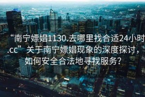 “南寧嫖娼1130.去哪里找合適24小時(shí).cc”關(guān)于南寧嫖娼現(xiàn)象的深度探討，如何安全合法地尋找服務(wù)？