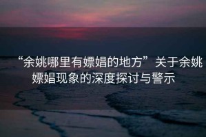 “余姚哪里有嫖娼的地方”關(guān)于余姚嫖娼現(xiàn)象的深度探討與警示