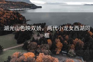 湖光山色映雙嬌，兩代小龍女西湖同框
