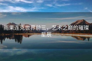 雨果連克世界前三，藝術之巔的璀璨星辰