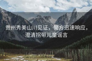 貴州秀美山川見證，警方迅速響應，澄清拐帶兒童謠言