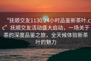 “撫順交友1130.24小時品鑒新茶葉.cc”撫順交友活動盛大啟動，一場關(guān)于茶的深度品鑒之旅，全天候體驗新茶葉的魅力