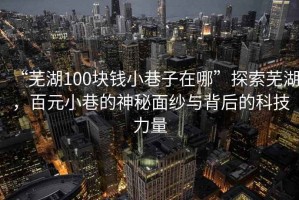“蕪湖100塊錢小巷子在哪”探索蕪湖，百元小巷的神秘面紗與背后的科技力量