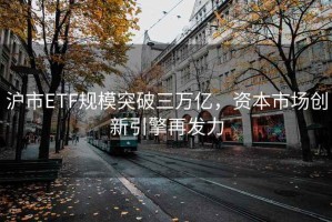 滬市ETF規模突破三萬億，資本市場創新引擎再發力
