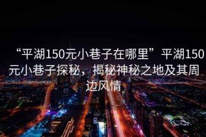 “平湖150元小巷子在哪里”平湖150元小巷子探秘，揭秘神秘之地及其周邊風情