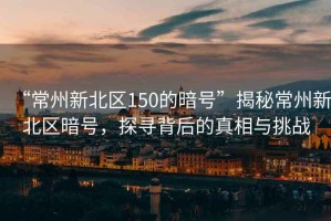“常州新北區150的暗號”揭秘常州新北區暗號，探尋背后的真相與挑戰