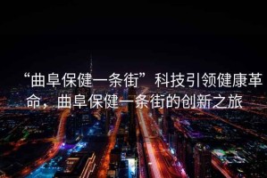 “曲阜保健一條街”科技引領健康革命，曲阜保健一條街的創新之旅