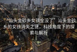 “汕頭金砂鄉(xiāng)女孩全沒了”汕頭金砂鄉(xiāng)的女孩消失之謎，科技角度下的探索與解析